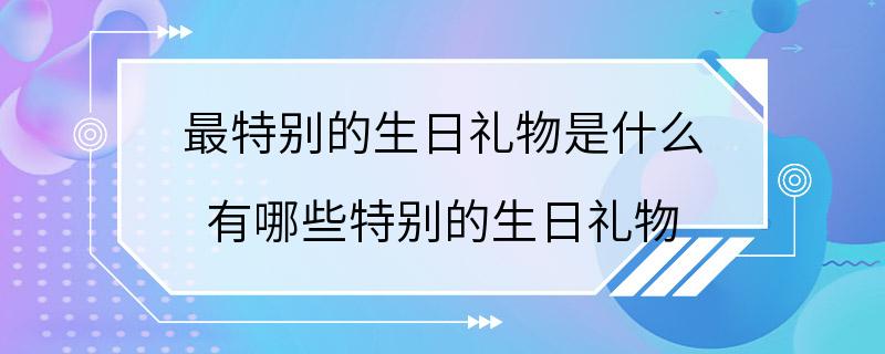 最特别的生日礼物是什么 有哪些特别的生日礼物