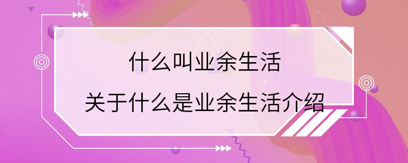 什么叫业余生活 关于什么是业余生活介绍