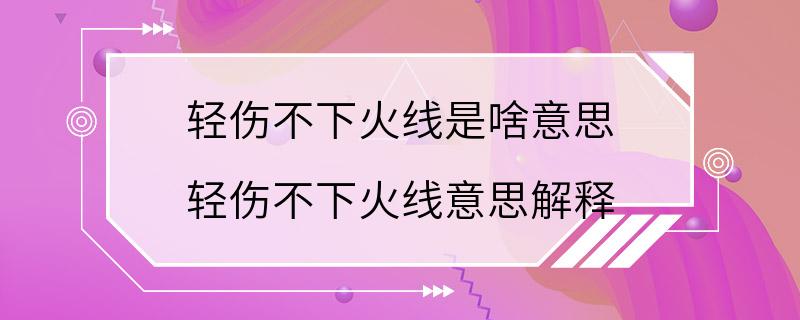 轻伤不下火线是啥意思 轻伤不下火线意思解释