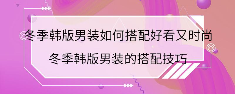 冬季韩版男装如何搭配好看又时尚 冬季韩版男装的搭配技巧