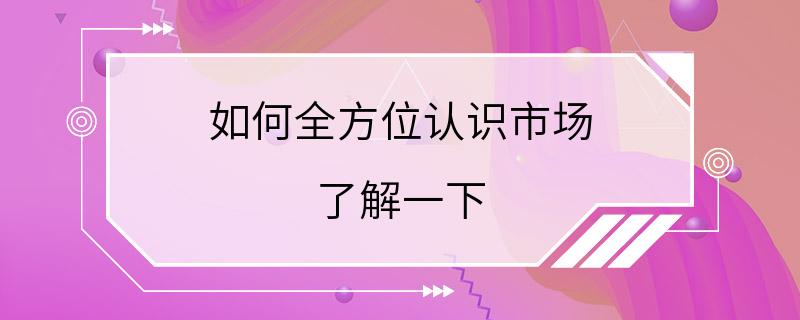 如何全方位认识市场 了解一下