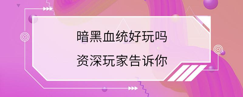 暗黑血统好玩吗 资深玩家告诉你