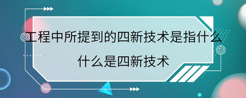 工程中所提到的四新技术是指什么 什么是四新技术