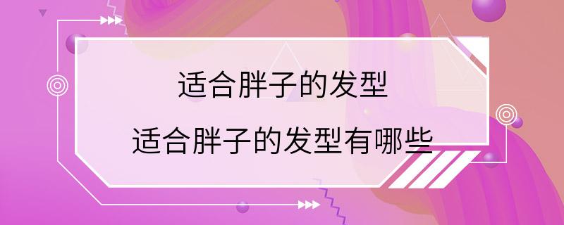 适合胖子的发型 适合胖子的发型有哪些