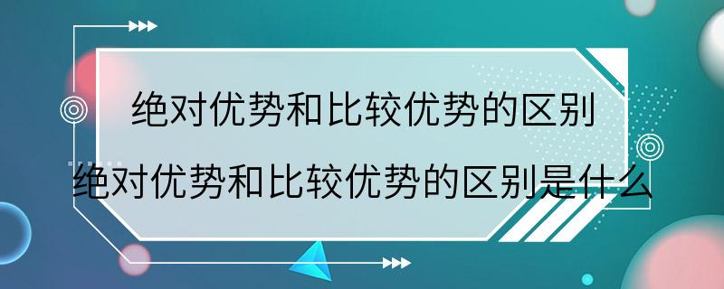 绝对优势和比较优势的区别 绝对优势和比较优势的区别是什么