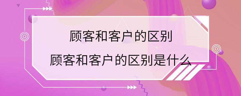 顾客和客户的区别 顾客和客户的区别是什么