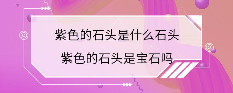 紫色的石头是什么石头 紫色的石头是宝石吗