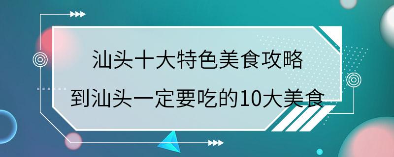 汕头十大特色美食攻略 到汕头一定要吃的10大美食