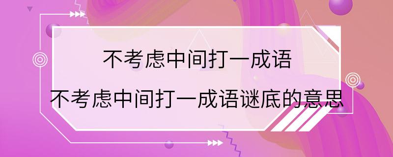 不考虑中间打一成语 不考虑中间打一成语谜底的意思