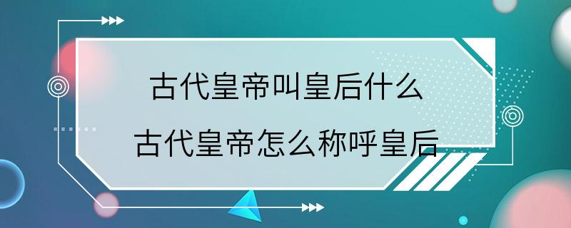 古代皇帝叫皇后什么 古代皇帝怎么称呼皇后