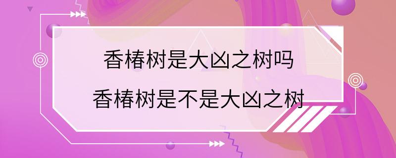 香椿树是大凶之树吗 香椿树是不是大凶之树