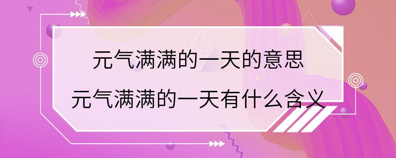 元气满满的一天的意思 元气满满的一天有什么含义