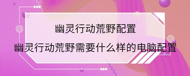 幽灵行动荒野配置 幽灵行动荒野需要什么样的电脑配置