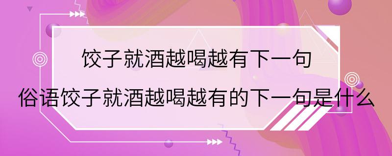 饺子就酒越喝越有下一句 俗语饺子就酒越喝越有的下一句是什么