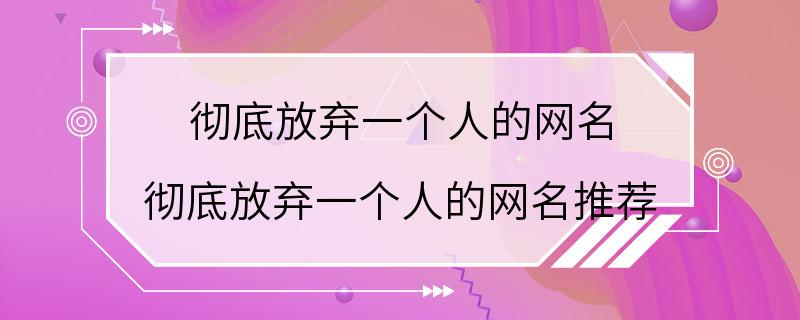 彻底放弃一个人的网名 彻底放弃一个人的网名推荐