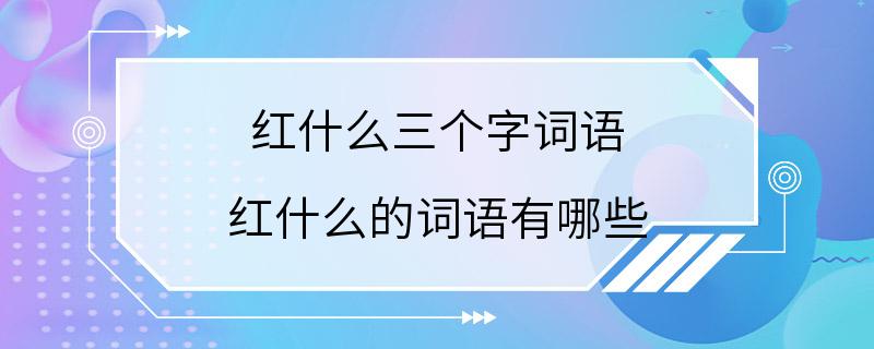 红什么三个字词语 红什么的词语有哪些