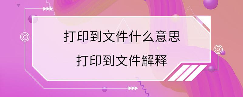 打印到文件什么意思 打印到文件解释