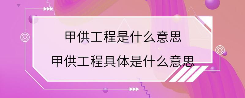 甲供工程是什么意思 甲供工程具体是什么意思