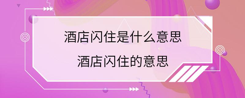 酒店闪住是什么意思 酒店闪住的意思