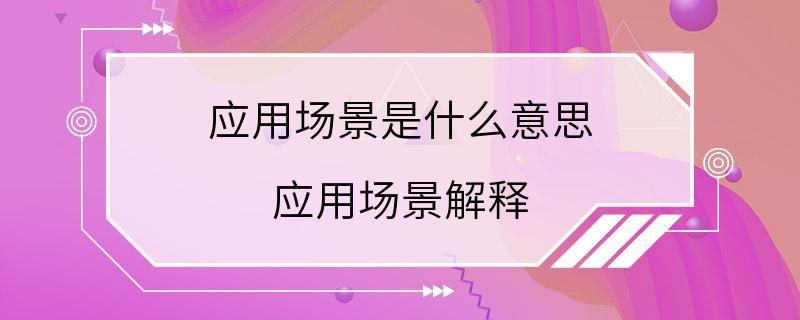 应用场景是什么意思 应用场景解释