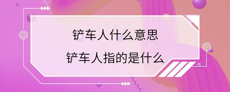 铲车人什么意思 铲车人指的是什么