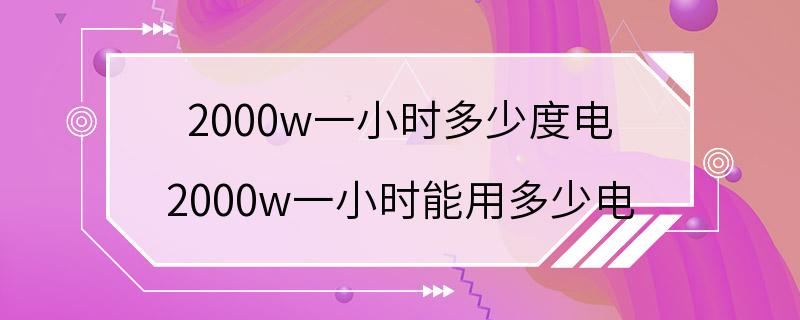 2000w一小时多少度电 2000w一小时能用多少电