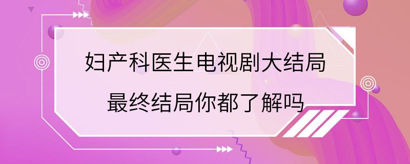 妇产科医生电视剧大结局 最终结局你都了解吗