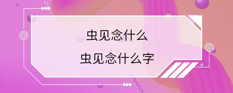 虫见念什么 虫见念什么字