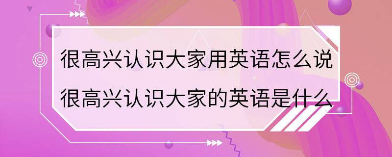 很高兴认识大家用英语怎么说 很高兴认识大家的英语是什么