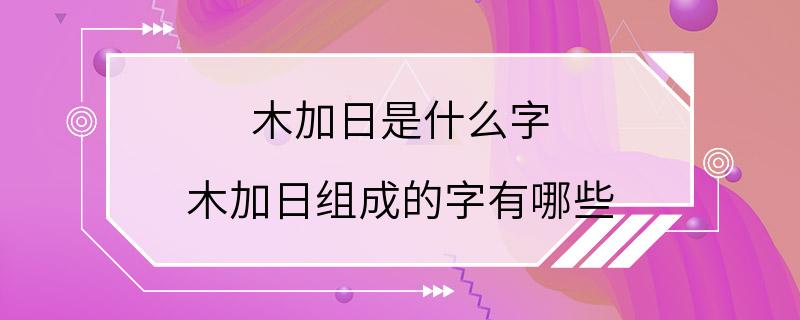 木加日是什么字 木加日组成的字有哪些