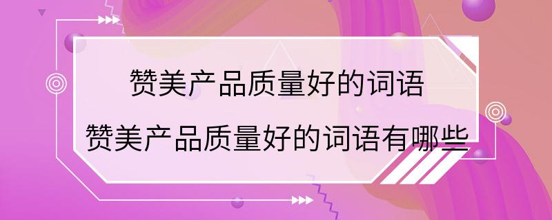 赞美产品质量好的词语 赞美产品质量好的词语有哪些