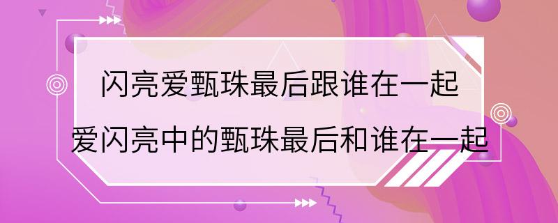 闪亮爱甄珠最后跟谁在一起 爱闪亮中的甄珠最后和谁在一起