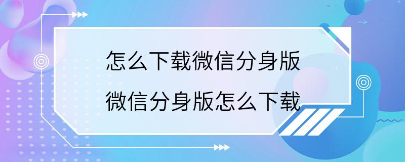 怎么下载微信分身版 微信分身版怎么下载