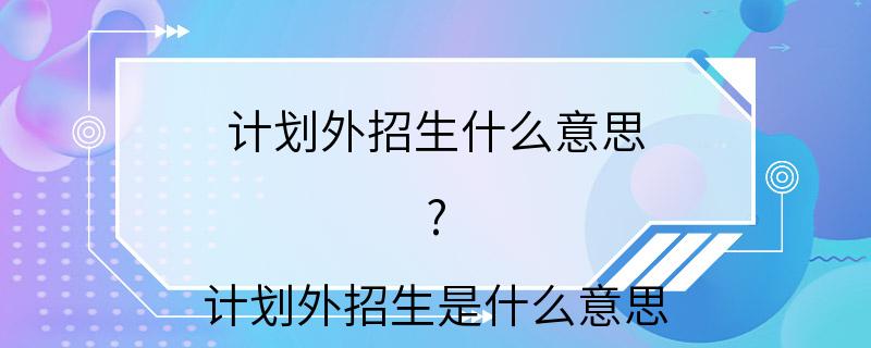 计划外招生什么意思 ? 计划外招生是什么意思 ?