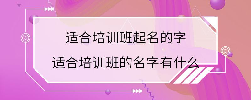 适合培训班起名的字 适合培训班的名字有什么