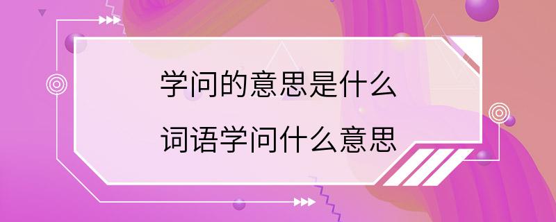 学问的意思是什么 词语学问什么意思