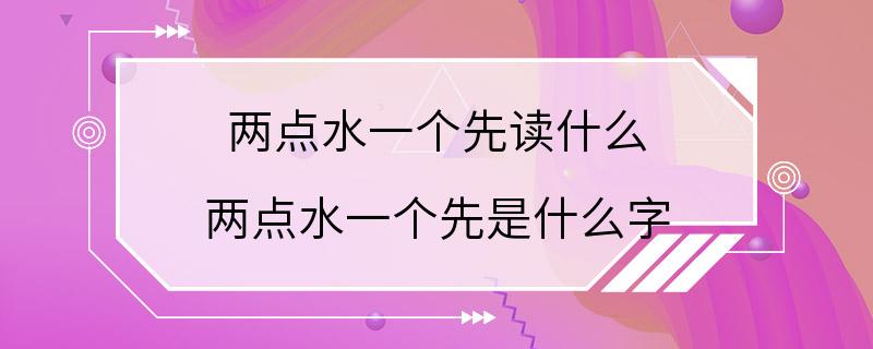 两点水一个先读什么 两点水一个先是什么字