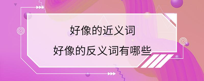 好像的近义词 好像的反义词有哪些