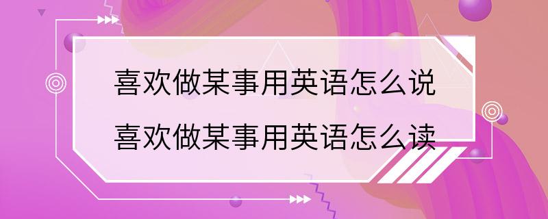 喜欢做某事用英语怎么说 喜欢做某事用英语怎么读