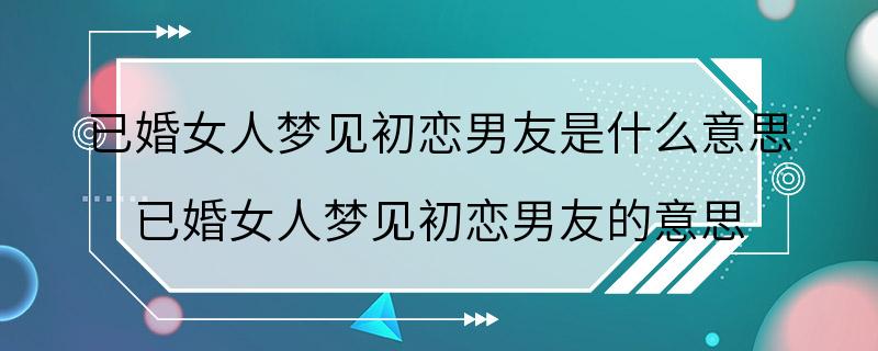 已婚女人梦见初恋男友是什么意思 已婚女人梦见初恋男友的意思