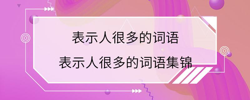 表示人很多的词语 表示人很多的词语集锦