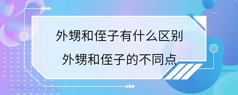 外甥和侄子有什么区别 外甥和侄子的不同点