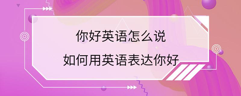 你好英语怎么说 如何用英语表达你好