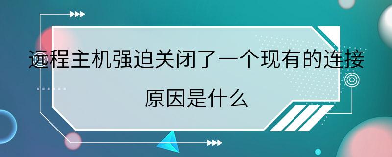 远程主机强迫关闭了一个现有的连接 原因是什么