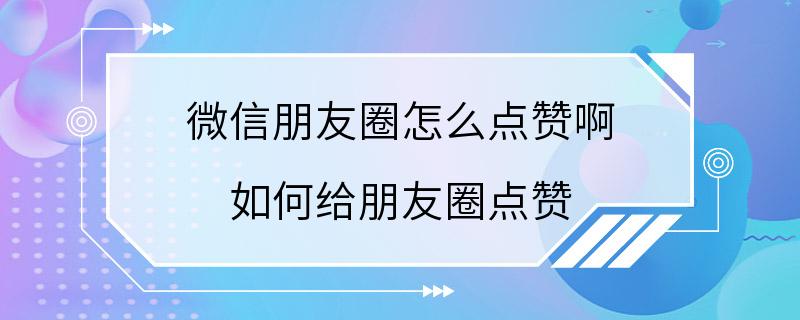 微信朋友圈怎么点赞啊 如何给朋友圈点赞