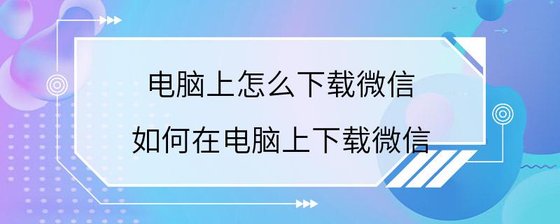 电脑上怎么下载微信 如何在电脑上下载微信