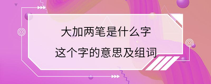 大加两笔是什么字 这个字的意思及组词