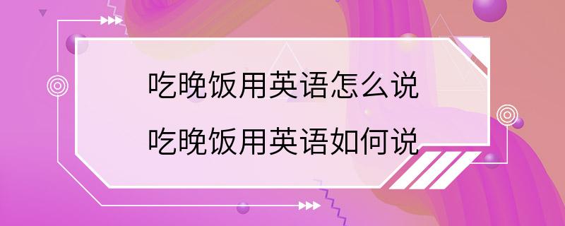 吃晚饭用英语怎么说 吃晚饭用英语如何说