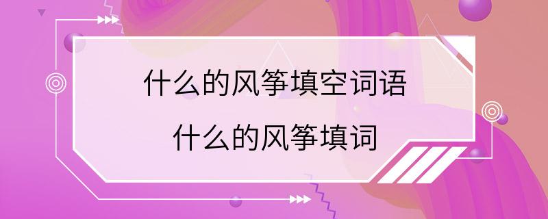 什么的风筝填空词语 什么的风筝填词