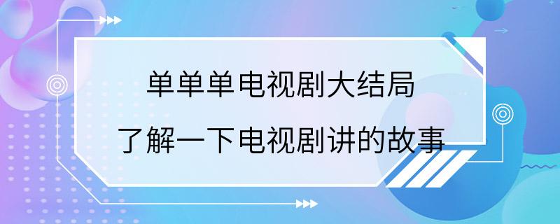 单单单电视剧大结局 了解一下电视剧讲的故事